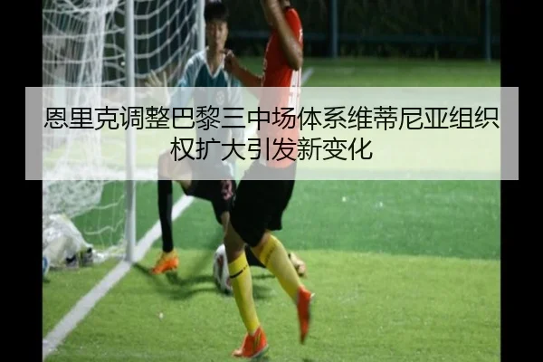 恩里克调整巴黎三中场体系维蒂尼亚组织权扩大引发新变化