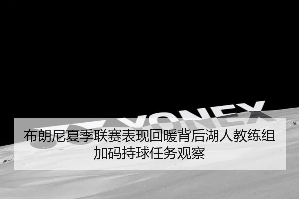 布朗尼夏季联赛表现回暖背后湖人教练组加码持球任务观察
