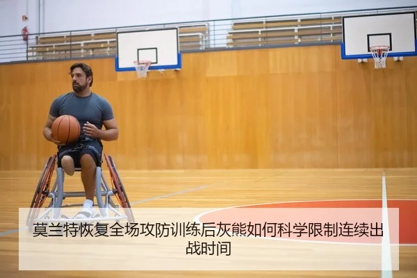 莫兰特恢复全场攻防训练后灰熊如何科学限制连续出战时间