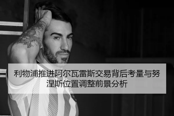 利物浦推进阿尔瓦雷斯交易背后考量与努涅斯位置调整前景分析