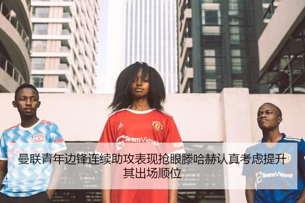 曼联青年边锋连续助攻表现抢眼滕哈赫认真考虑提升其出场顺位