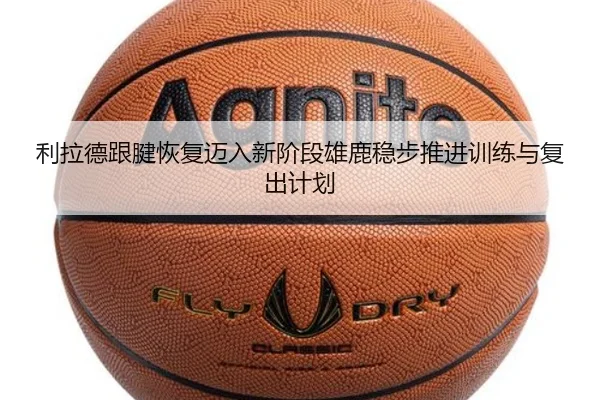 利拉德跟腱恢复迈入新阶段雄鹿稳步推进训练与复出计划